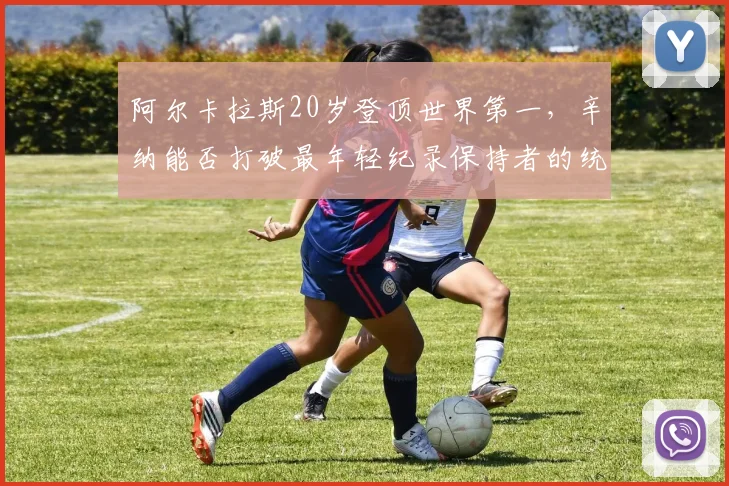 阿尔卡拉斯20岁登顶世界第一，辛纳能否打破最年轻纪录保持者的统治？