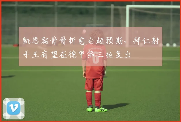 凯恩跖骨骨折愈合超预期，拜仁射手王有望在德甲第三轮复出