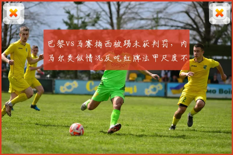 巴黎vs马赛梅西被踢未获判罚，内马尔类似情况反吃红牌法甲尺度不一