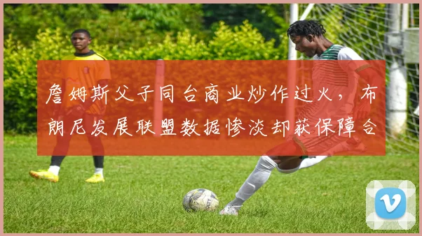 詹姆斯父子同台商业炒作过火，布朗尼发展联盟数据惨淡却获保障合同