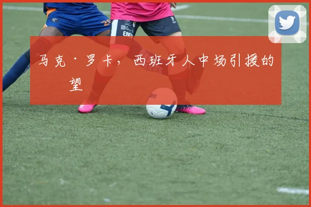 马克·罗卡，西班牙人中场引援的希望