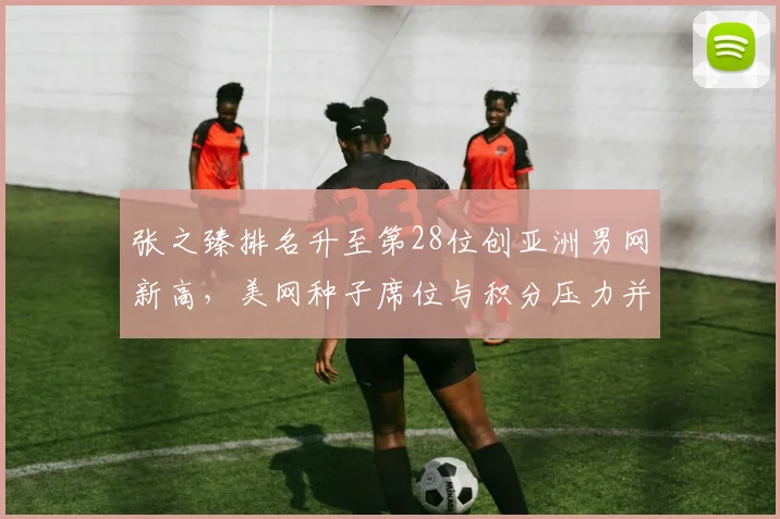 张之臻排名升至第28位创亚洲男网新高，美网种子席位与积分压力并存