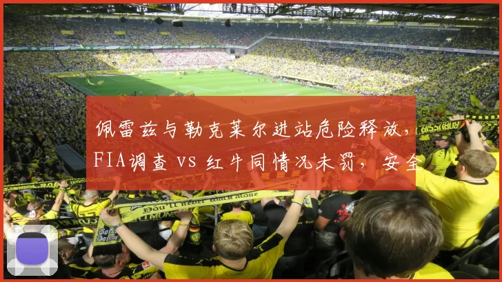 佩雷兹与勒克莱尔进站危险释放，FIA调查 vs 红牛同情况未罚，安全标准执行双重标准