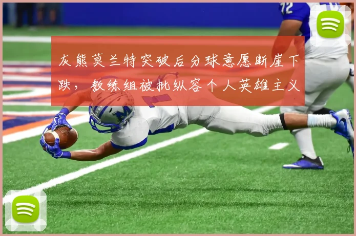 灰熊莫兰特突破后分球意愿断崖下跌，教练组被批纵容个人英雄主义忽视团队