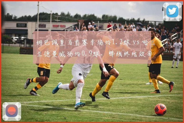 姆巴佩皇马首赛季场均1.2球 vs 哈兰德曼城场均0.9球，锋线终结效率对比