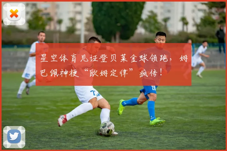 星空体育见证登贝莱金球领跑,姆巴佩神梗“欧姆定律”疯传!
