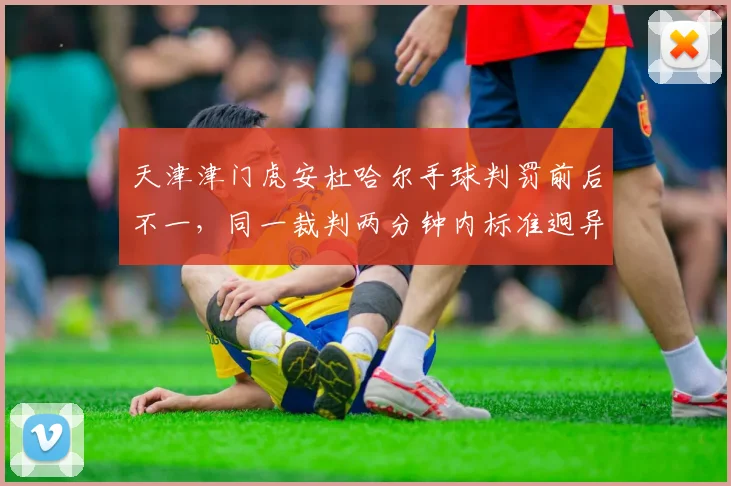 天津津门虎安杜哈尔手球判罚前后不一，同一裁判两分钟内标准迥异