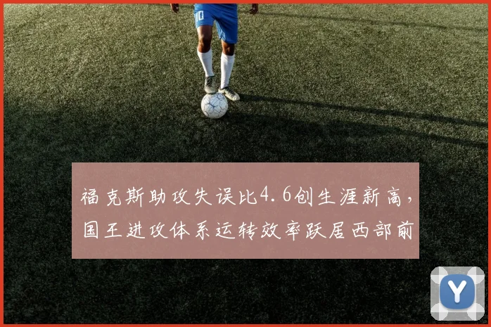 福克斯助攻失误比4.6创生涯新高，国王进攻体系运转效率跃居西部前三